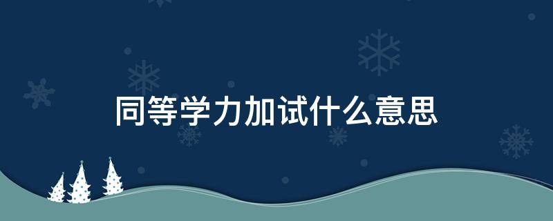 同等学力加试什么意思（研究生考试的同等学力加试什么意思）