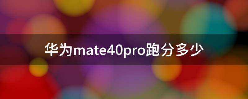 华为mate40pro跑分多少（华为mate40pro跑分多少正常鲁大师）