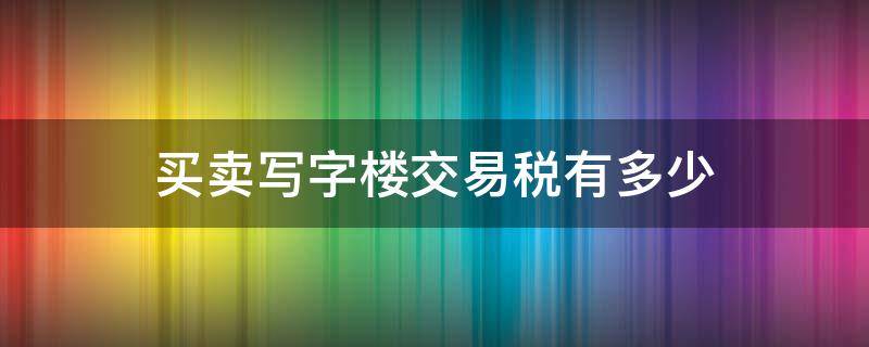 买卖写字楼交易税有多少 写字楼的交易税