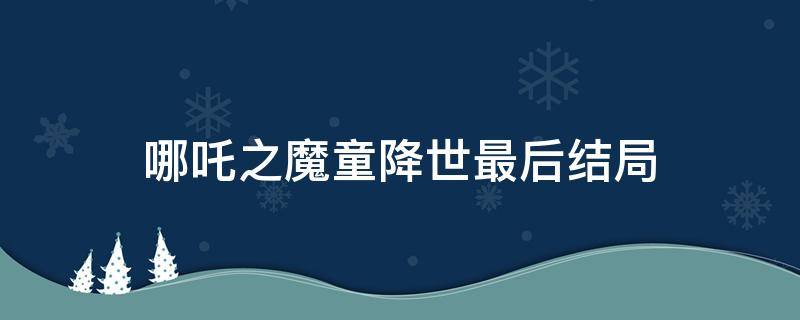 哪吒之魔童降世最后结局 哪吒之魔童降世最后结局是什么意思