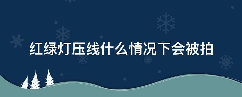 红绿灯压线什么情况下会被拍（红绿灯下压线都能被拍下来吗）