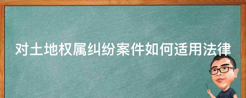 对土地权属纠纷案件如何适用法律（土地权属纠纷的处理决定）