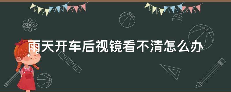 雨天开车后视镜看不清怎么办（下雨天车后视镜看不清怎么办）