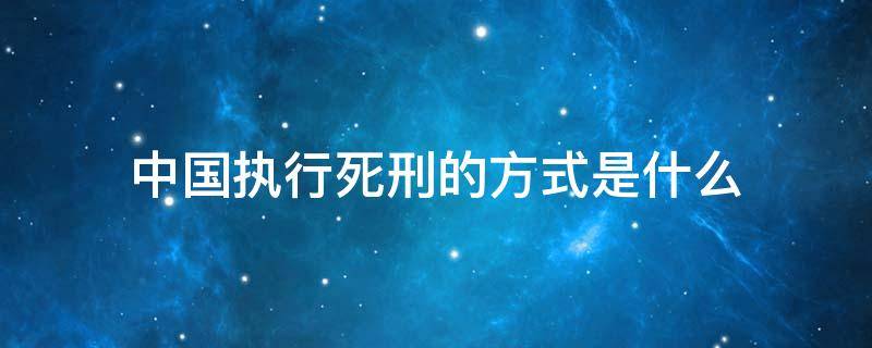 中国执行死刑的方式是什么 中国执行死刑的方式有哪几种