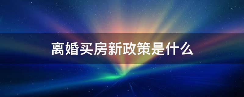 离婚买房新政策是什么 离婚有新政策吗