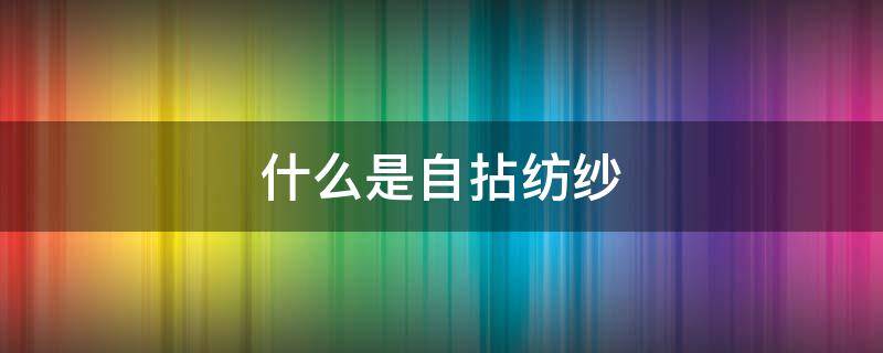 什么是自拈纺纱 一般单纱为何种捻向