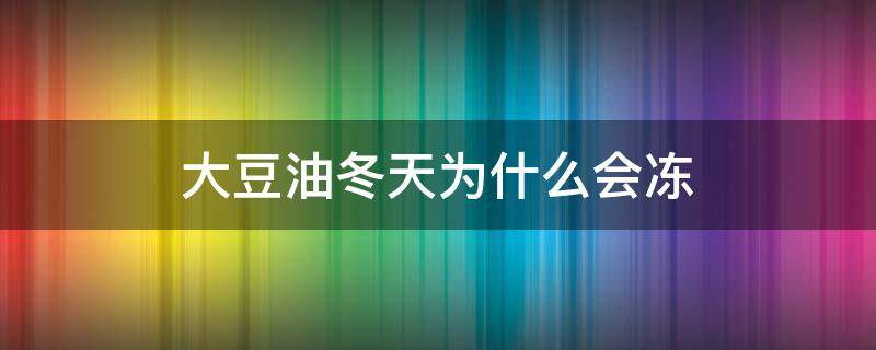 大豆油冬天为什么会冻 大豆油冬天会冻吗