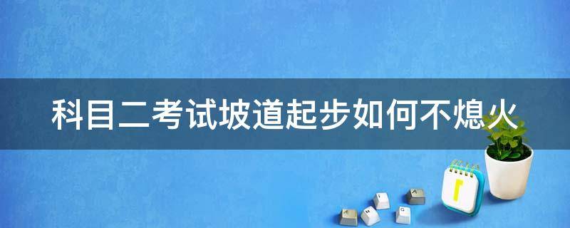 科目二考试坡道起步如何不熄火（科二坡道怎么不熄火）