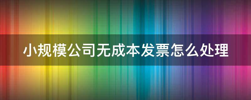 小规模公司无成本发票怎么处理 小规模企业无成本票怎么入账