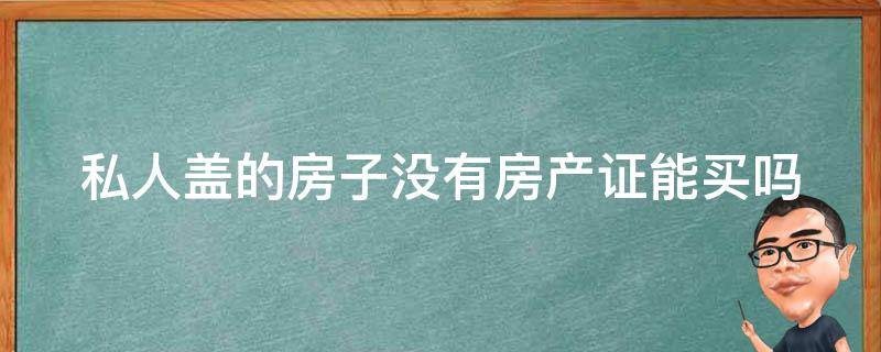 私人盖的房子没有房产证能买吗（私人盖的房子没有房产证能买吗合法吗）