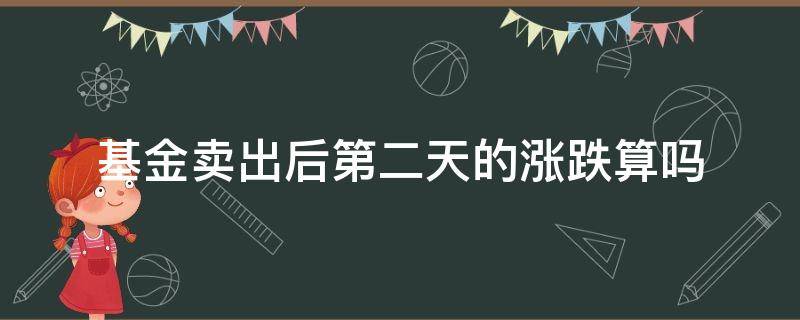 基金卖出后第二天的涨跌算吗（基金卖出第二天的涨跌有关系吗）