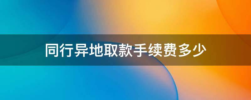 同行异地取款手续费多少 同行异地取款手续费是多少