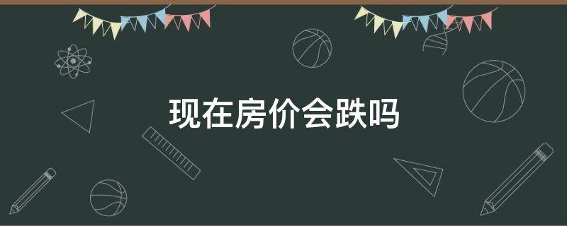 现在房价会跌吗 房价会跌吗?