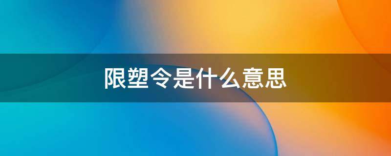 限塑令是什么意思（限塑令的限塑指的是什么）