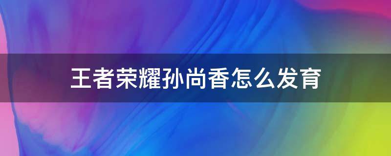 王者荣耀孙尚香怎么发育 孙尚香怎样发育