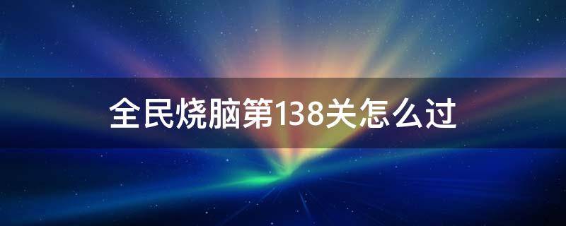 全民烧脑第138关怎么过 全民烧脑游戏第138关怎么过