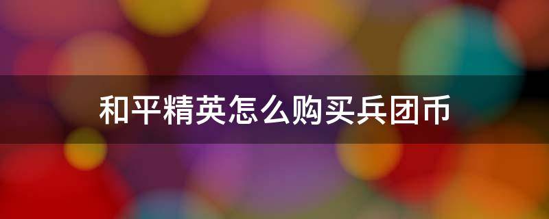和平精英怎么购买兵团币（和平精英怎样购买兵团币）