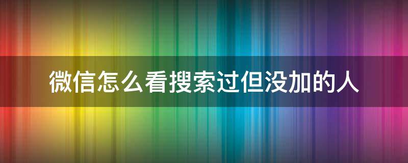 微信怎么看搜索过但没加的人 怎么知道有没有人搜索你的微信