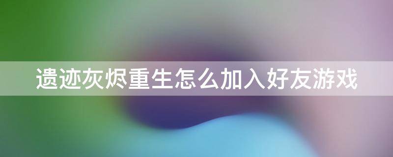 遗迹灰烬重生怎么加入好友游戏（遗迹灰烬重生怎么加入好友游戏房间）