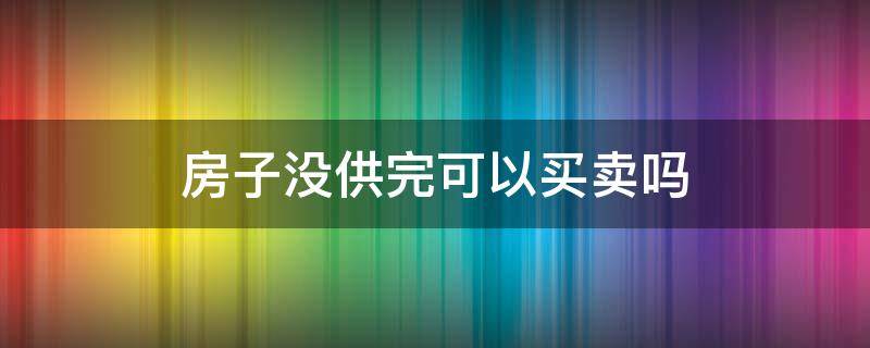 房子没供完可以买卖吗 没供完的房可以卖掉吗