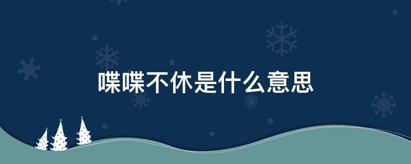 喋喋不休是什么意思 喋喋不休是什么意思造句