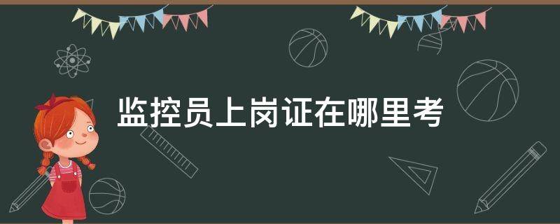 监控员上岗证在哪里考（南京监控员上岗证在哪里考）