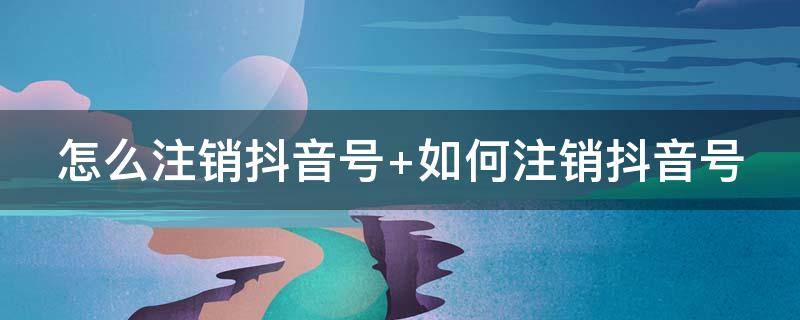 怎么注销抖音号 怎么注销抖音号解除绑定手机号