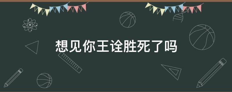 想见你王诠胜死了吗（想见你王诠胜为什么要躲起来）