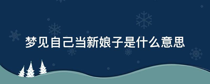 梦见自己当新娘子是什么意思（梦见自己当新娘是怎么回事）