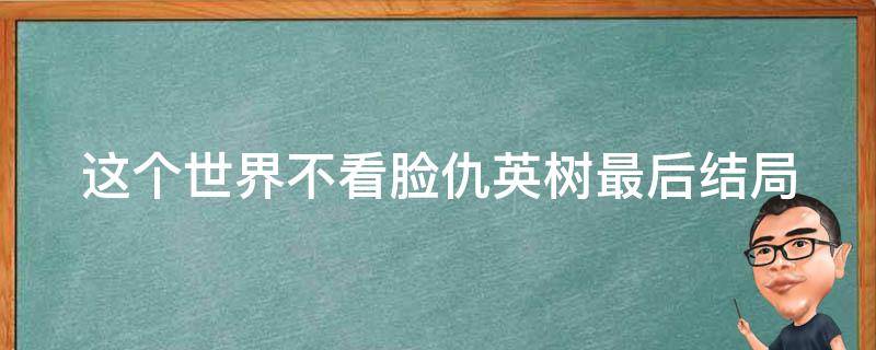 这个世界不看脸仇英树最后结局（这个世界不看脸中仇英树结局）