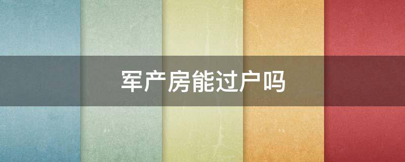 军产房能过户吗 军产房能过户吗改名字吗