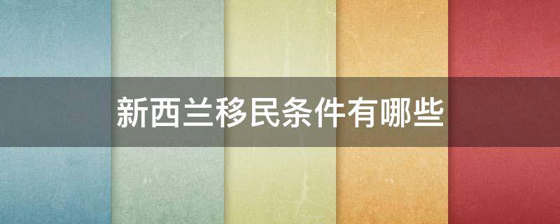 新西兰移民条件有哪些（新西兰移民申请条件）