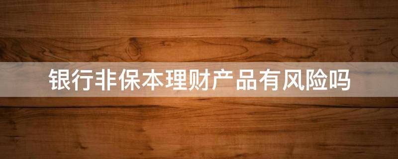 银行非保本理财产品有风险吗 银行理财产品会不会不保本