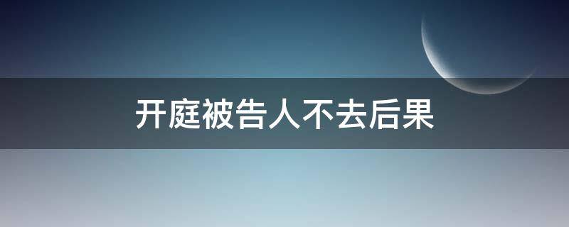 开庭被告人不去后果 民事纠纷开庭被告人不去后果