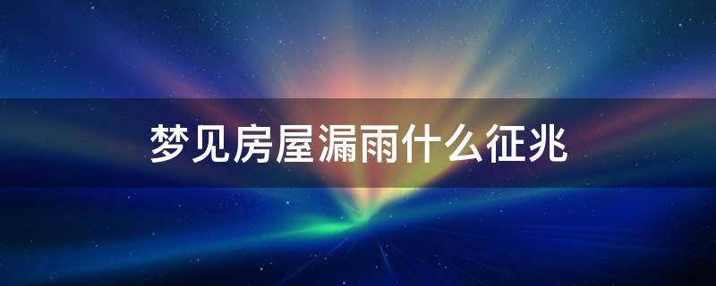 梦见房屋漏雨什么征兆 梦见房屋漏雨什么征兆十二生肖