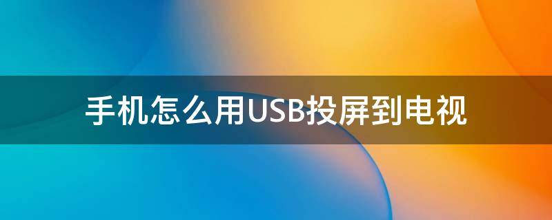 手机怎么用USB投屏到电视（怎么利用usb,将手机投屏到电视）