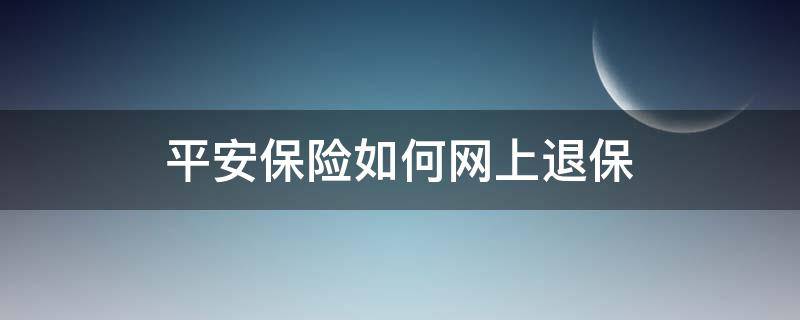 平安保险如何网上退保 平安保险网上能退保险吗