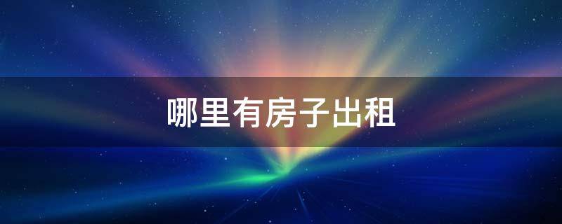 哪里有房子出租 附近哪里有房子出租