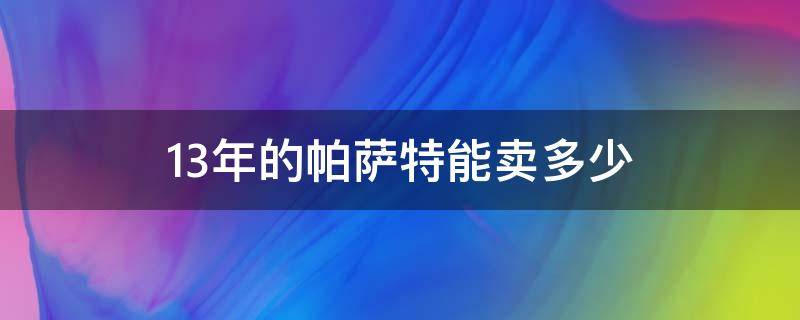 13年的帕萨特能卖多少（14年的帕萨特现在能卖多少钱）