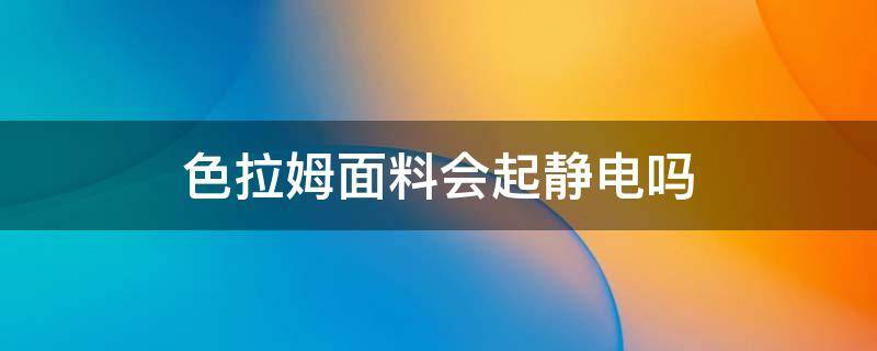 色拉姆面料会起静电吗（色拉姆面料起球吗）