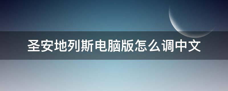 圣安地列斯电脑版怎么调中文（圣安地列斯电脑版怎么调中文图片）