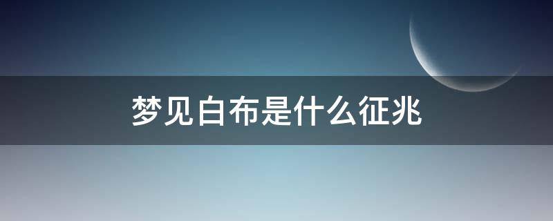 梦见白布是什么征兆 梦见白布是什么预兆