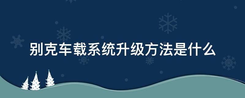 别克车载系统升级方法是什么 别克车载系统升级文件