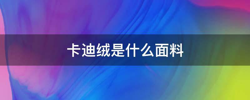 卡迪绒是什么面料 卡迪绒是品牌吗