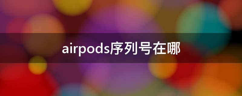 airpods序列号在哪 airpods序列号在哪个位置