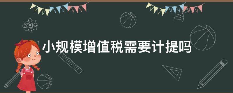 小规模增值税需要计提吗（小规模增值税需要计提吗?怎么做会计分录）