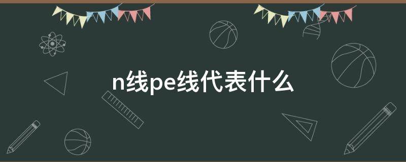 n线pe线代表什么 N线和PE线