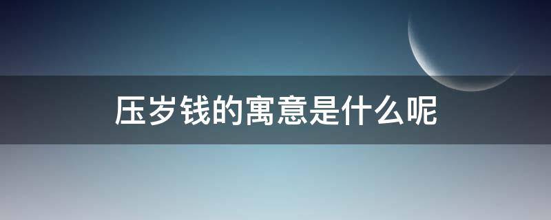 压岁钱的寓意是什么呢 压岁钱的寓意是啥