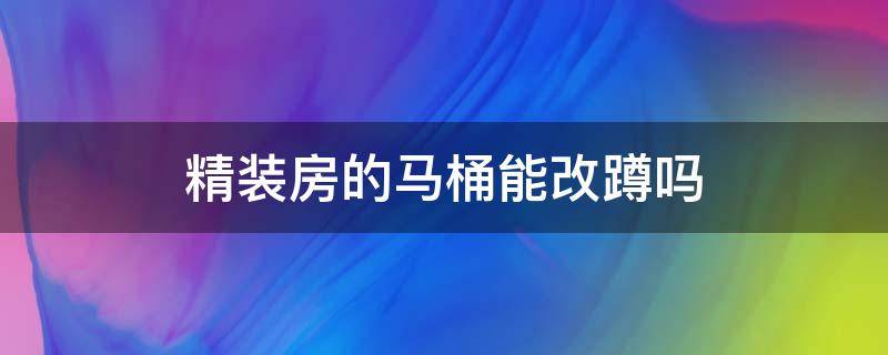 精装房的马桶能改蹲吗 精装修房子马桶改蹲便器