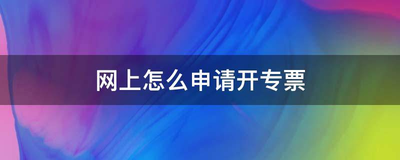 网上怎么申请开专票（怎样网上申请开专票）